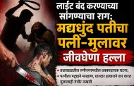लाईट बंद करण्याच्या सांगण्याचा राग; मद्यधुंद पतीचा पत्नी-मुलावर जीवघेणा हल्ला..
