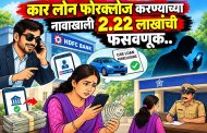कार लोन फोरक्लोज करण्याच्या नावाखाली २.२२ लाखांची फसवणूक..