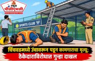 चिंचवडमध्ये उंचावरून पडून कामगाराचा मृत्यू; ठेकेदाराविरोधात गुन्हा दाखल..